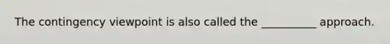 The contingency viewpoint is also called the __________ approach.