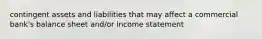 contingent assets and liabilities that may affect a commercial bank's balance sheet and/or income statement