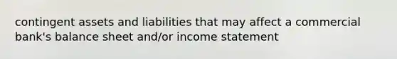 contingent assets and liabilities that may affect a commercial bank's balance sheet and/or income statement