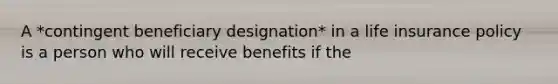 A *contingent beneficiary designation* in a life insurance policy is a person who will receive benefits if the