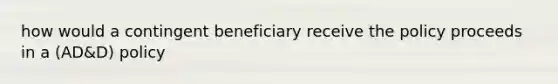 how would a contingent beneficiary receive the policy proceeds in a (AD&D) policy