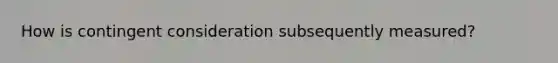 How is contingent consideration subsequently measured?