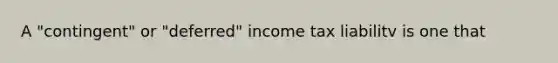 A "contingent" or "deferred" income tax liabilitv is one that