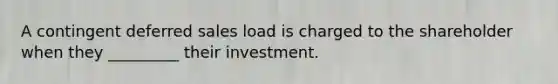 A contingent deferred sales load is charged to the shareholder when they _________ their investment.