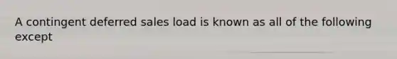 A contingent deferred sales load is known as all of the following except