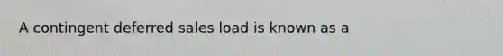 A contingent deferred sales load is known as a