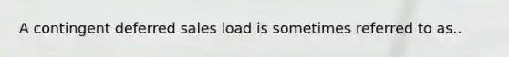 A contingent deferred sales load is sometimes referred to as..