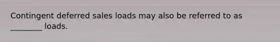 Contingent deferred sales loads may also be referred to as ________ loads.