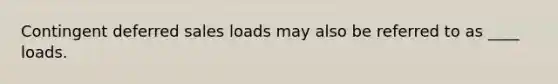 Contingent deferred sales loads may also be referred to as ____ loads.