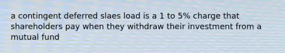 a contingent deferred slaes load is a 1 to 5% charge that shareholders pay when they withdraw their investment from a mutual fund