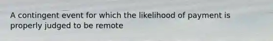 A contingent event for which the likelihood of payment is properly judged to be remote