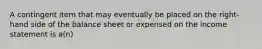 A contingent item that may eventually be placed on the right-hand side of the balance sheet or expensed on the income statement is a(n)