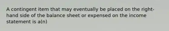 A contingent item that may eventually be placed on the right-hand side of the balance sheet or expensed on the income statement is a(n)