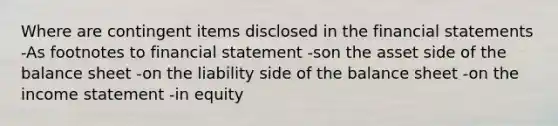 Where are contingent items disclosed in the financial statements -As footnotes to financial statement -son the asset side of the balance sheet -on the liability side of the balance sheet -on the income statement -in equity