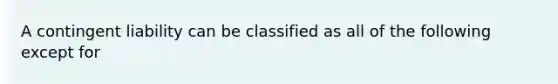 A contingent liability can be classified as all of the following except for