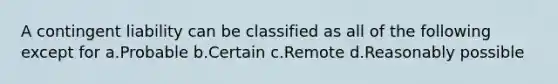 A contingent liability can be classified as all of the following except for a.Probable b.Certain c.Remote d.Reasonably possible