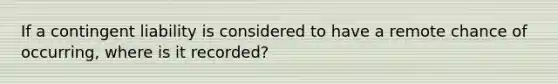 If a contingent liability is considered to have a remote chance of occurring, where is it recorded?