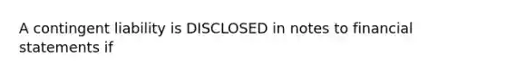 A contingent liability is DISCLOSED in notes to financial statements if