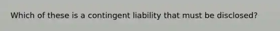 Which of these is a contingent liability that must be disclosed?