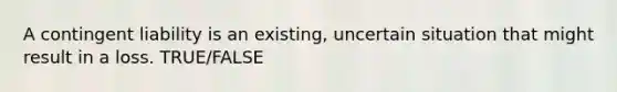 A contingent liability is an existing, uncertain situation that might result in a loss. TRUE/FALSE