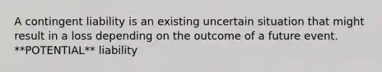 A contingent liability is an existing uncertain situation that might result in a loss depending on the outcome of a future event. **POTENTIAL** liability