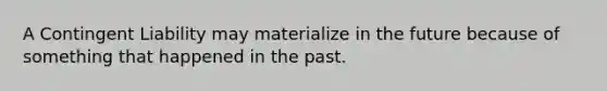 A Contingent Liability may materialize in the future because of something that happened in the past.