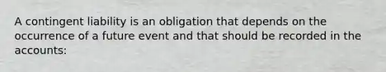 A contingent liability is an obligation that depends on the occurrence of a future event and that should be recorded in the accounts: