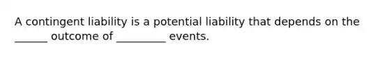 A contingent liability is a potential liability that depends on the ______ outcome of _________ events.