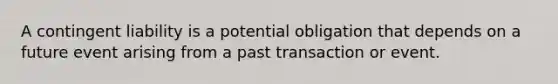 A contingent liability is a potential obligation that depends on a future event arising from a past transaction or event.