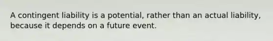 A contingent liability is a​ potential, rather than an actual​ liability, because it depends on a future event.