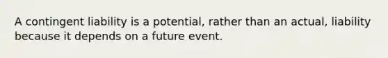 A contingent liability is a​ potential, rather than an​ actual, liability because it depends on a future event.