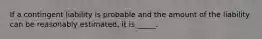 If a contingent liability is probable and the amount of the liability can be reasonably estimated, it is _____.