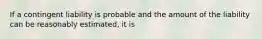 If a contingent liability is probable and the amount of the liability can be reasonably estimated, it is