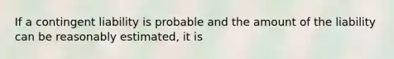 If a contingent liability is probable and the amount of the liability can be reasonably estimated, it is