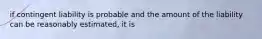 if contingent liability is probable and the amount of the liability can be reasonably estimated, it is