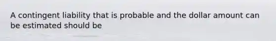 A contingent liability that is probable and the dollar amount can be estimated should be