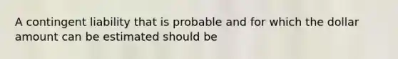 A contingent liability that is probable and for which the dollar amount can be estimated should be