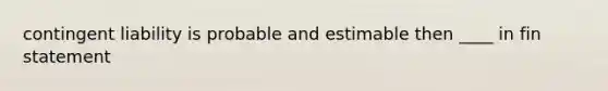 contingent liability is probable and estimable then ____ in fin statement