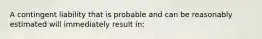 A contingent liability that is probable and can be reasonably estimated will immediately result in: