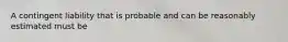 A contingent liability that is probable and can be reasonably estimated must be