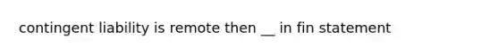 contingent liability is remote then __ in fin statement