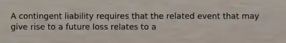 A contingent liability requires that the related event that may give rise to a future loss relates to a