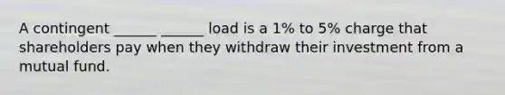 A contingent ______ ______ load is a 1% to 5% charge that shareholders pay when they withdraw their investment from a mutual fund.