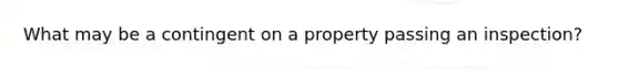 What may be a contingent on a property passing an inspection?