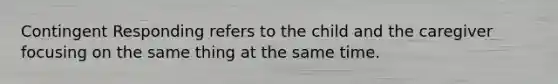 Contingent Responding refers to the child and the caregiver focusing on the same thing at the same time.