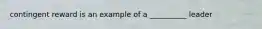 contingent reward is an example of a __________ leader