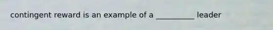 contingent reward is an example of a __________ leader