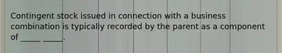 Contingent stock issued in connection with a business combination is typically recorded by the parent as a component of _____ _____.