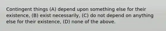 Contingent things (A) depend upon something else for their existence, (B) exist necessarily, (C) do not depend on anything else for their existence, (D) none of the above.