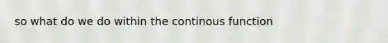 so what do we do within the continous function